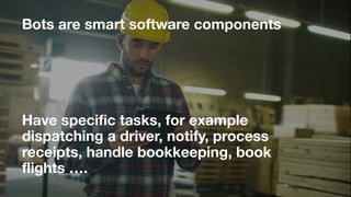 Bots are smart software components
 
Have specific tasks, for example
dispatching a driver, notify, process
receipts, handle bookkeeping, book
flights ….
 