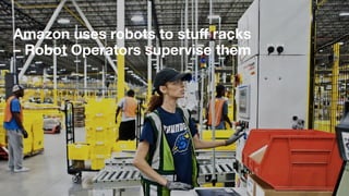 Amazon uses robots to stuff racks
– Robot Operators supervise them
 