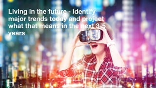 Living in the future - Identify
major trends today and project
what that means in the next 3-5
years
 