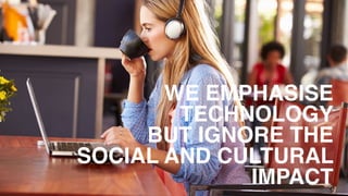 WE EMPHASISE 
TECHNOLOGY
BUT IGNORE THE
SOCIAL AND CULTURAL
IMPACT
 