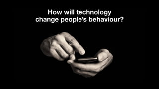 How will technology  
change people’s behaviour?
 