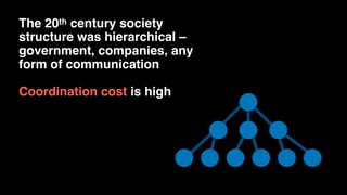 The 20th century society
structure was hierarchical –
government, companies, any
form of communication
Coordination cost is high
 