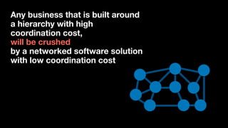 Any business that is built around
a hierarchy with high
coordination cost,  
will be crushed  
by a networked software solution
with low coordination cost
 