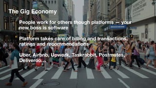 The Gig Economy
People work for others though platforms — your
new boss is software
Platform takes care of billing and transactions,
ratings and recommendations
Uber, Airbnb, Upwork, Taskrabbit, Postmates,
Deliveroo…
 