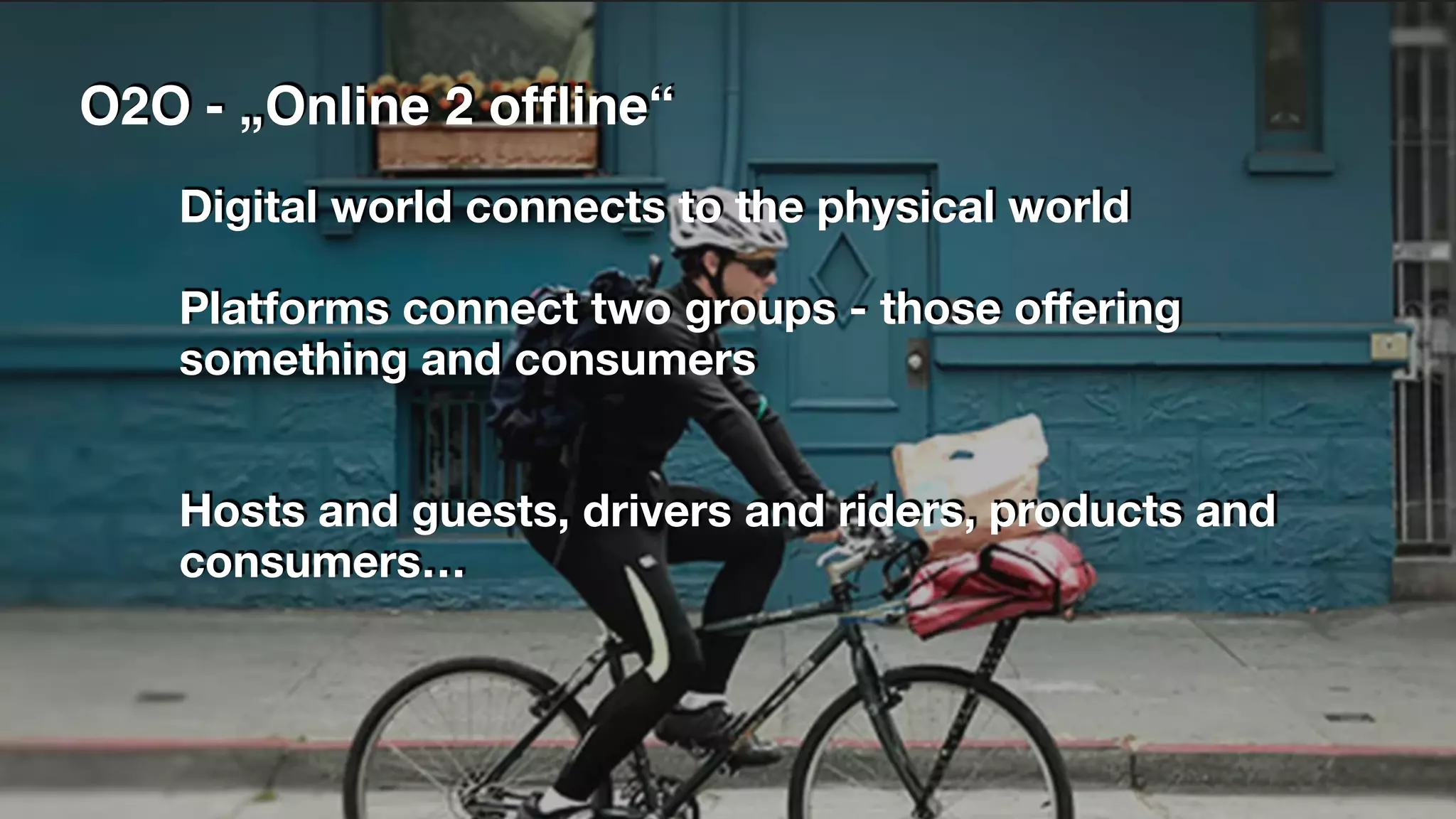 O2O - „Online 2 offline“
Digital world connects to the physical world
Platforms connect two groups - those offering
something and consumers
Hosts and guests, drivers and riders, products and
consumers…
 