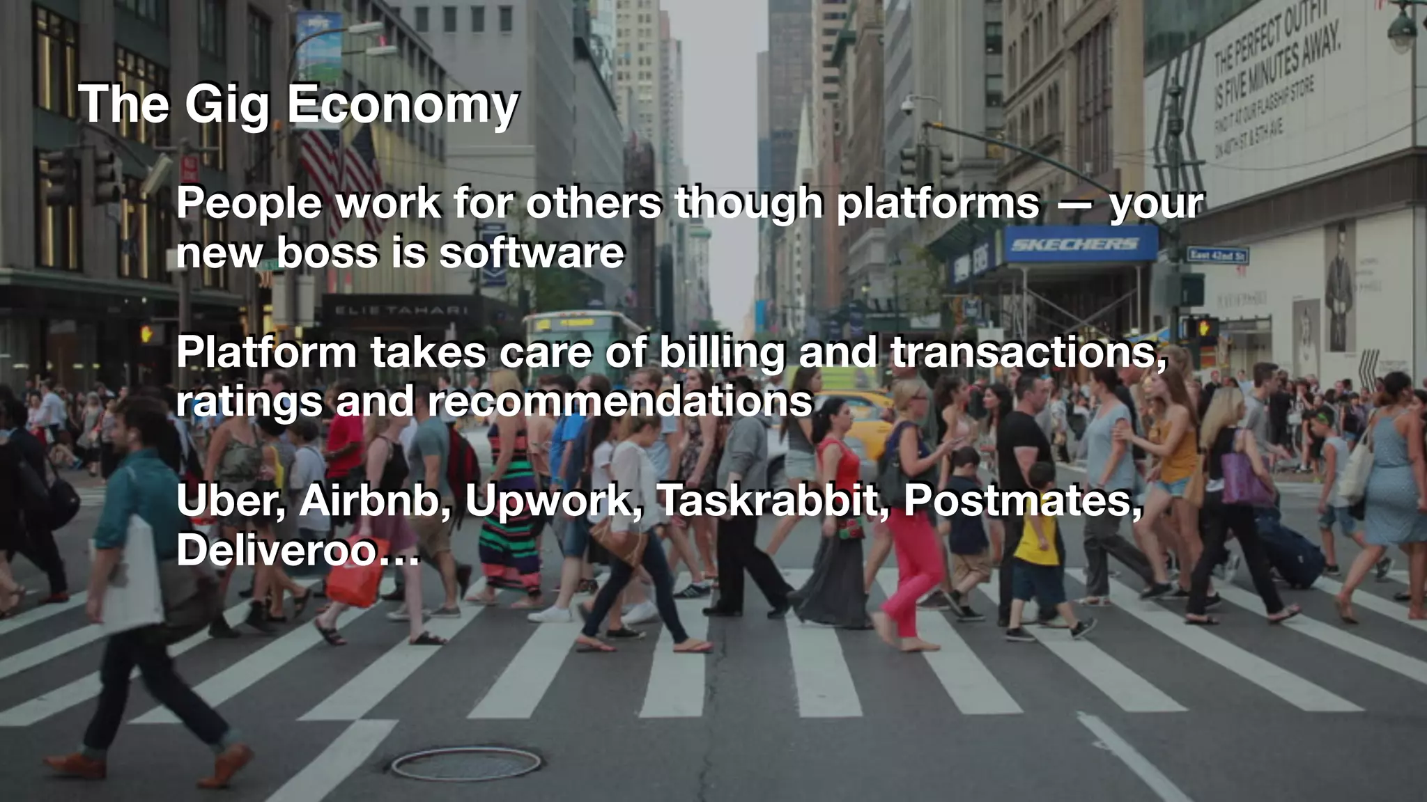 The Gig Economy
People work for others though platforms — your
new boss is software
Platform takes care of billing and transactions,
ratings and recommendations
Uber, Airbnb, Upwork, Taskrabbit, Postmates,
Deliveroo…
 