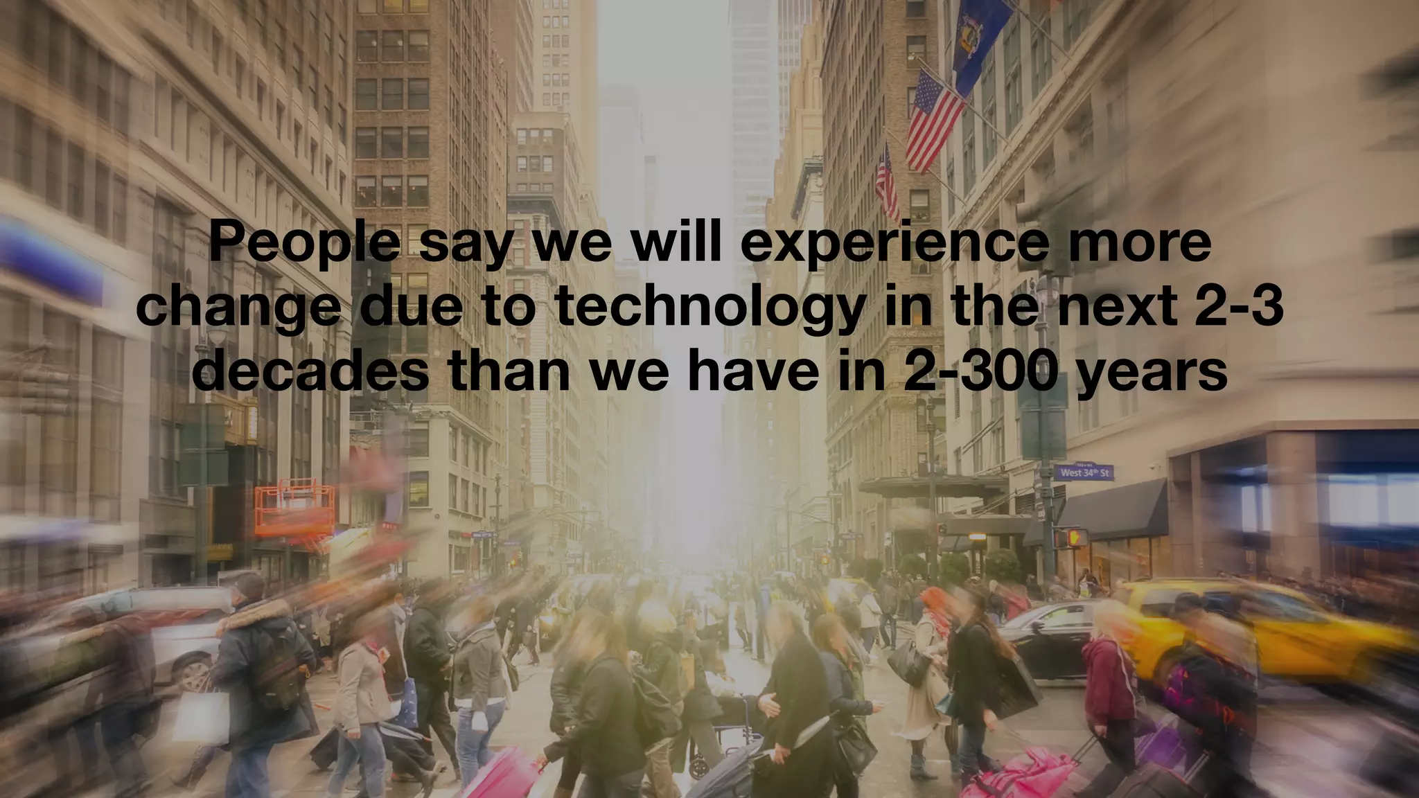 People say we will experience more
change due to technology in the next 2-3
decades than we have in 2-300 years
 