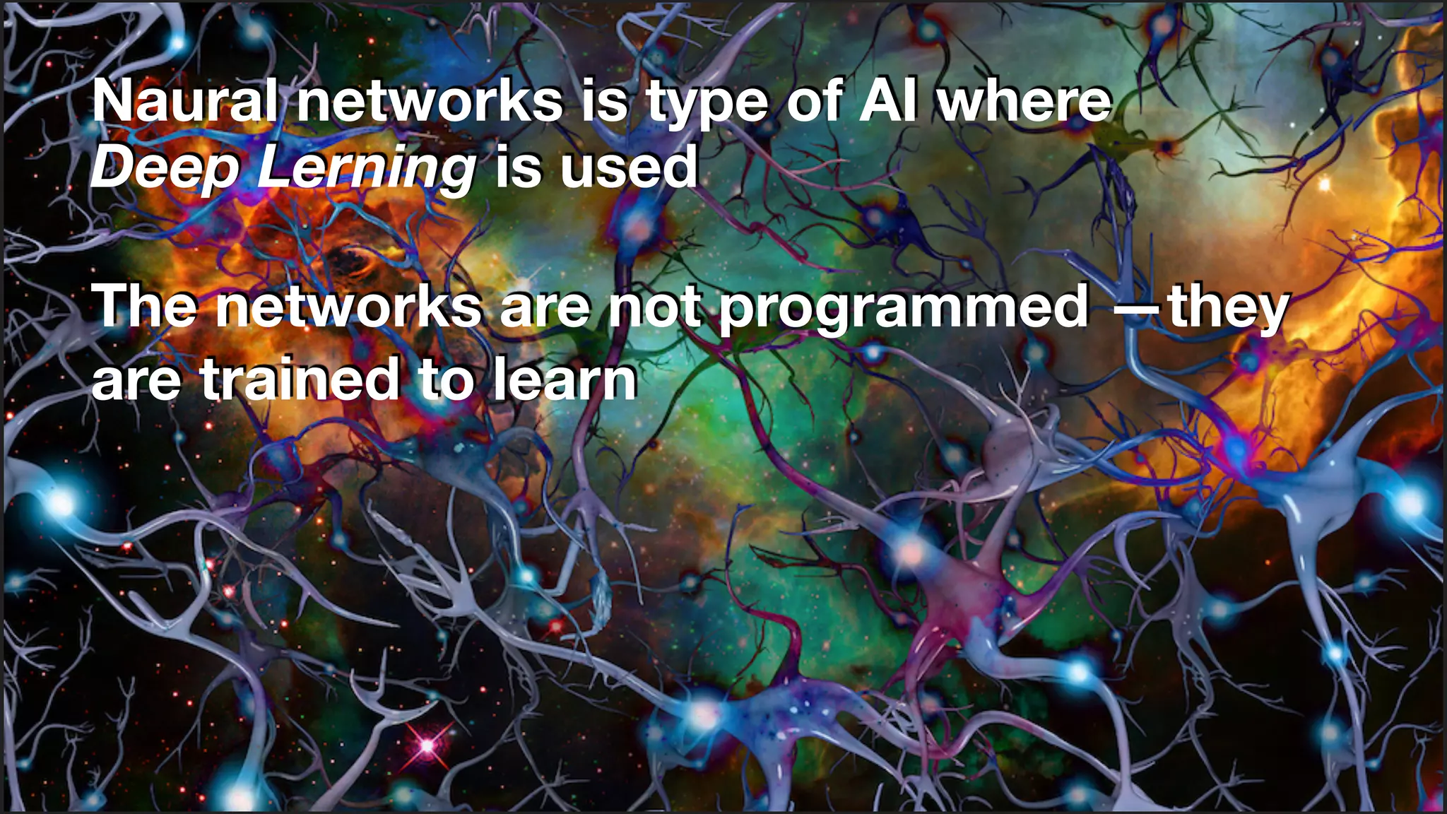 Naural networks is type of AI where  
Deep Lerning is used
The networks are not programmed —they
are trained to learn
 