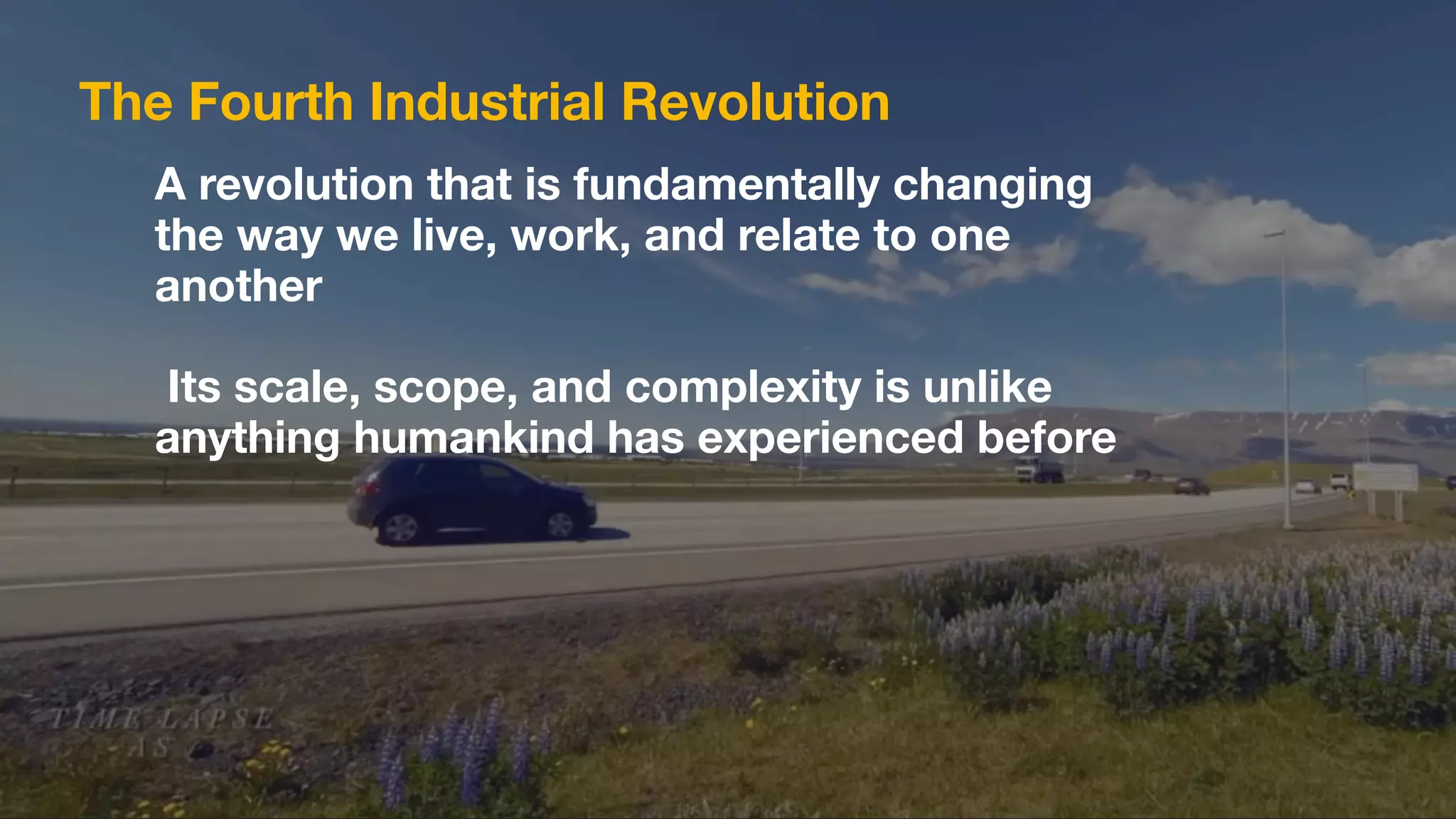 A revolution that is fundamentally changing
the way we live, work, and relate to one
another
Its scale, scope, and complexity is unlike
anything humankind has experienced before
The Fourth Industrial Revolution
 