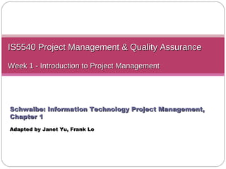 IS5540 Project Management & Quality Assurance Week 1 - Introduction to Project Management Schwalbe: Information Technology Project Management, Chapter 1 Adapted by Janet Yu ,  Frank Lo 