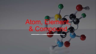 Atom, Element,
& Compound
 