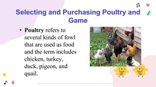 Selecting and Purchasing Poultry and
Game
• Poultry refers to
several kinds of fowl
that are used as food
and the term includes
chicken, turkey,
duck, pigeon, and
quail.
 