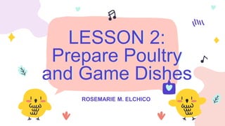 ROSEMARIE M. ELCHICO
LESSON 2:
Prepare Poultry
and Game Dishes
 