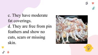 c. They have moderate
fat coverings.
d. They are free from pin
feathers and show no
cuts, scars or missing
skin.
 