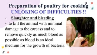 Preparation of poultry for cooking
UNLOKING OF DIFFICULTIES !!
 Slaughter and bleeding
- to kill the animal with minimal
damage to the carcass and to
remove quickly as much blood as
possible as blood is an ideal
medium for the growth of bacteria.
 