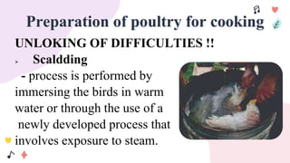 Preparation of poultry for cooking
UNLOKING OF DIFFICULTIES !!
 Scaldding
- process is performed by
immersing the birds in warm
water or through the use of a
newly developed process that
involves exposure to steam.
 