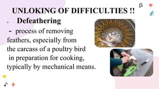 UNLOKING OF DIFFICULTIES !!
 Defeathering
- process of removing
feathers, especially from
the carcass of a poultry bird
in preparation for cooking,
typically by mechanical means.
 