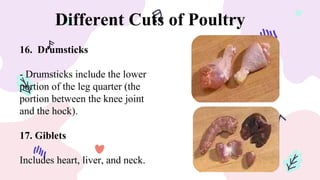 Different Cuts of Poultry
16. Drumsticks
- Drumsticks include the lower
portion of the leg quarter (the
portion between the knee joint
and the hock).
17. Giblets
Includes heart, liver, and neck.
 