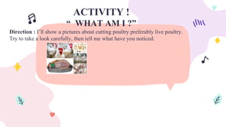 ACTIVITY !
“ WHAT AM I ?”
Direction : I’ll show a pictures about cutting poultry preferably live poultry.
Try to take a look carefully, then tell me what have you noticed.
 