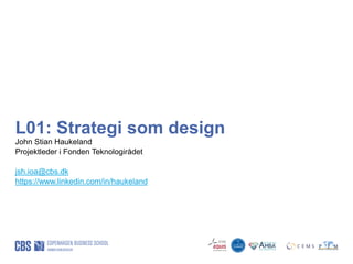 L01: Strategi som design
John Stian Haukeland
Projektleder i Fonden Teknologirådet
jsh.ioa@cbs.dk
https://www.linkedin.com/in/haukeland
 