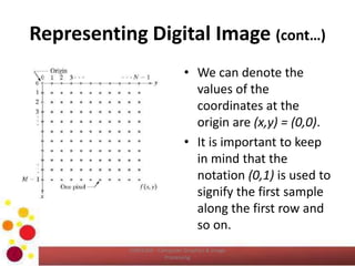Representing Digital Image (cont…)
• We can denote the
values of the
coordinates at the
origin are (x,y) = (0,0).
• It is important to keep
in mind that the
notation (0,1) is used to
signify the first sample
along the first row and
so on.
COM2304 - Computer Graphics & Image
Processing
 