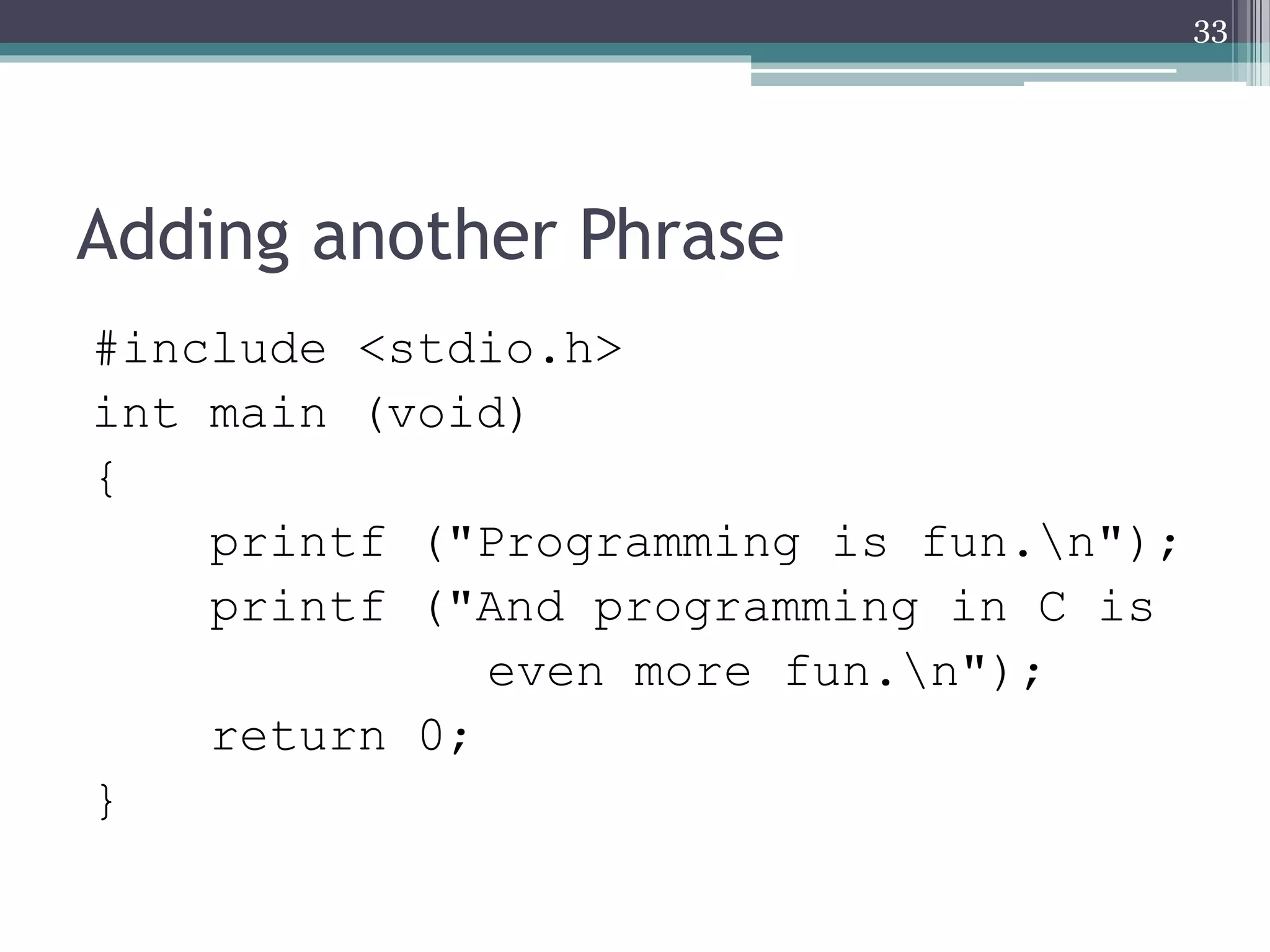 Adding another Phrase
#include <stdio.h>
int main (void)
{
printf ("Programming is fun.n");
printf ("And programming in C is
even more fun.n");
return 0;
}
33
 