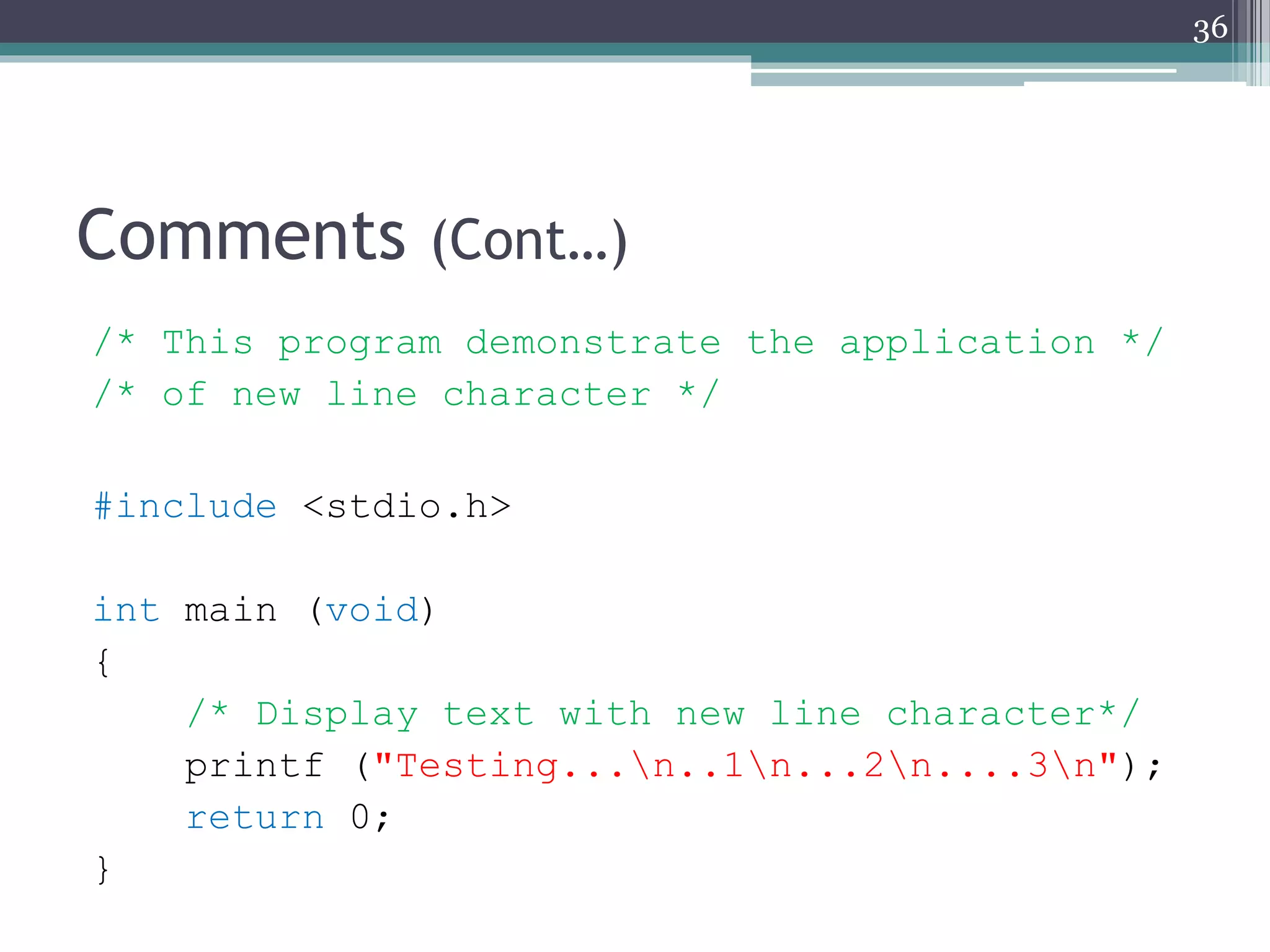 Comments (Cont…)
/* This program demonstrate the application */
/* of new line character */
#include <stdio.h>
int main (void)
{
/* Display text with new line character*/
printf ("Testing...n..1n...2n....3n");
return 0;
}
36
 