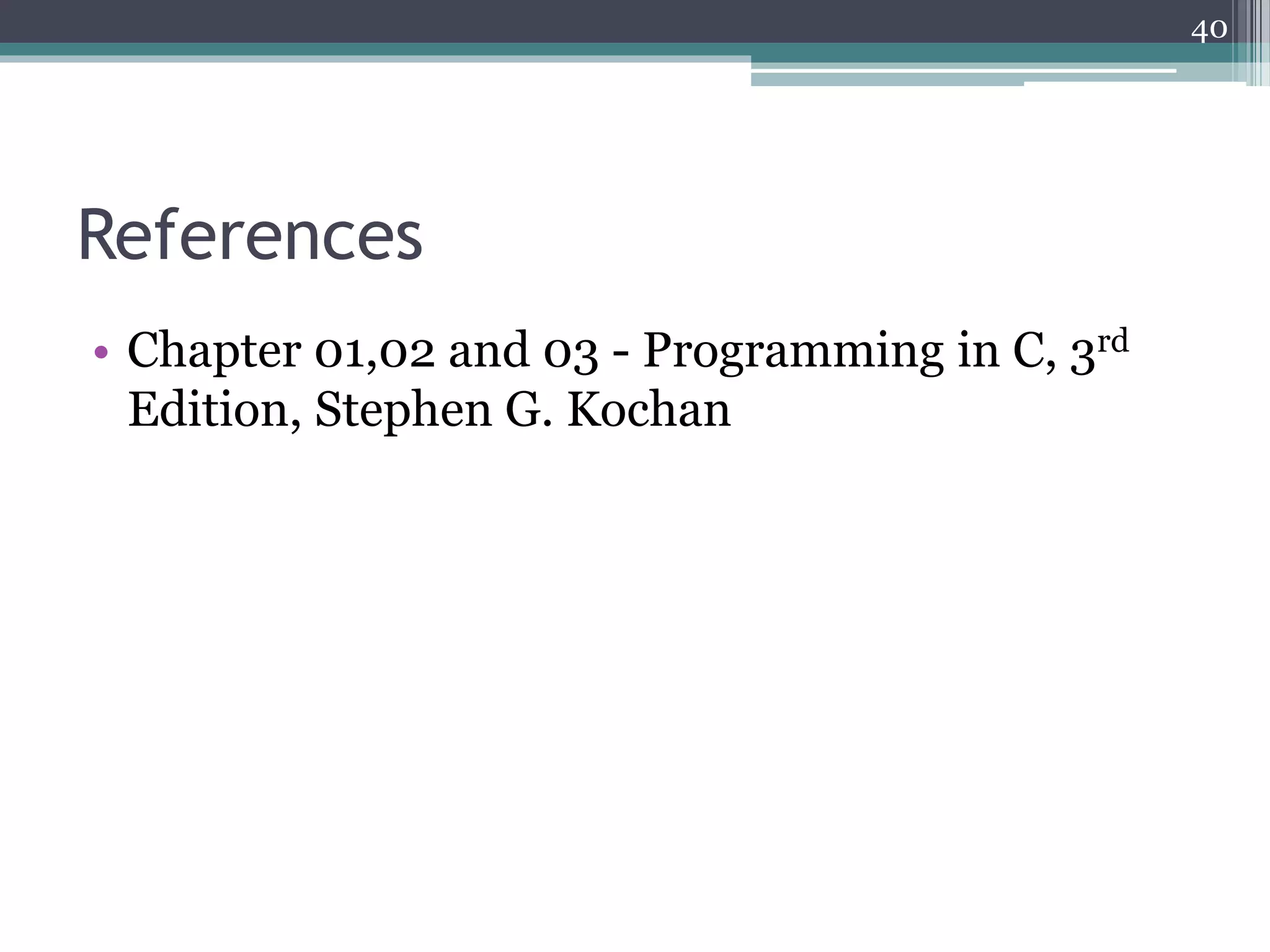 References
• Chapter 01,02 and 03 - Programming in C, 3rd
Edition, Stephen G. Kochan
40
 