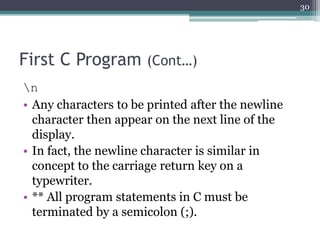 First C Program (Cont…)
n
• Any characters to be printed after the newline
character then appear on the next line of the
display.
• In fact, the newline character is similar in
concept to the carriage return key on a
typewriter.
• ** All program statements in C must be
terminated by a semicolon (;).
30
 