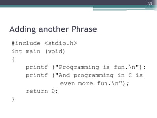 Adding another Phrase
#include <stdio.h>
int main (void)
{
printf ("Programming is fun.n");
printf ("And programming in C is
even more fun.n");
return 0;
}
33
 