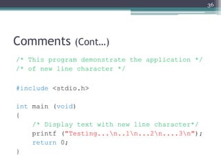Comments (Cont…)
/* This program demonstrate the application */
/* of new line character */
#include <stdio.h>
int main (void)
{
/* Display text with new line character*/
printf ("Testing...n..1n...2n....3n");
return 0;
}
36
 