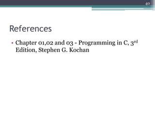 References
• Chapter 01,02 and 03 - Programming in C, 3rd
Edition, Stephen G. Kochan
40
 