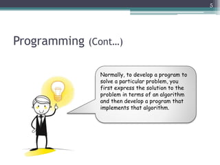 Programming (Cont…)
5
Normally, to develop a program to
solve a particular problem, you
first express the solution to the
problem in terms of an algorithm
and then develop a program that
implements that algorithm.
 