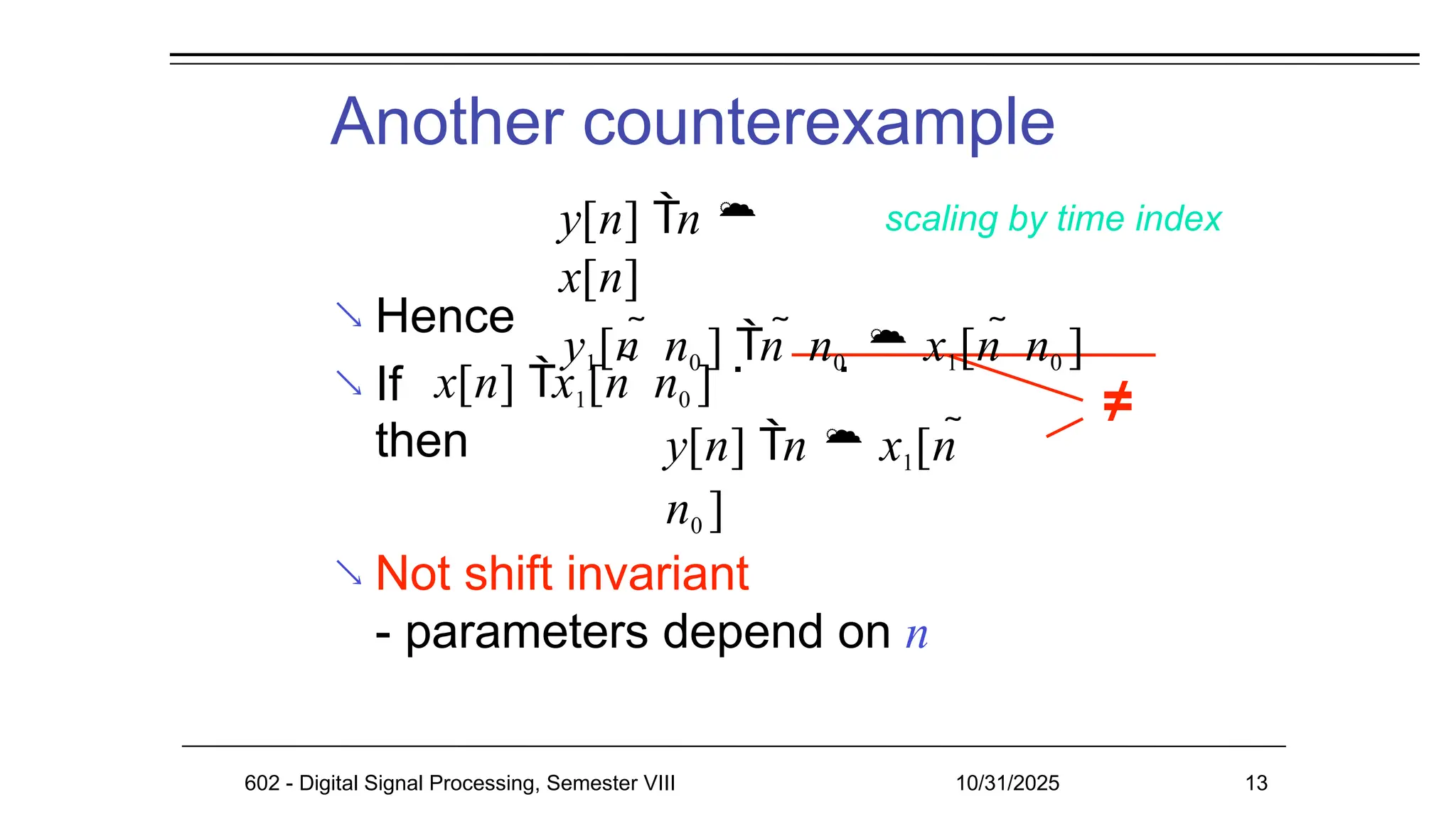 Another counterexample
 Hence
 If
then
 Not shift invariant
- parameters depend on n
≠
y[n] n 
x[n]
602 - Digital Signal Processing, Semester VIII 10/31/2025 13
scaling by time index
y1[n  n0 ] n  n0   x1[n  n0 ]
x[n] x1[n  n0 ]
y[n] n  x1[n 
n0 ]
 