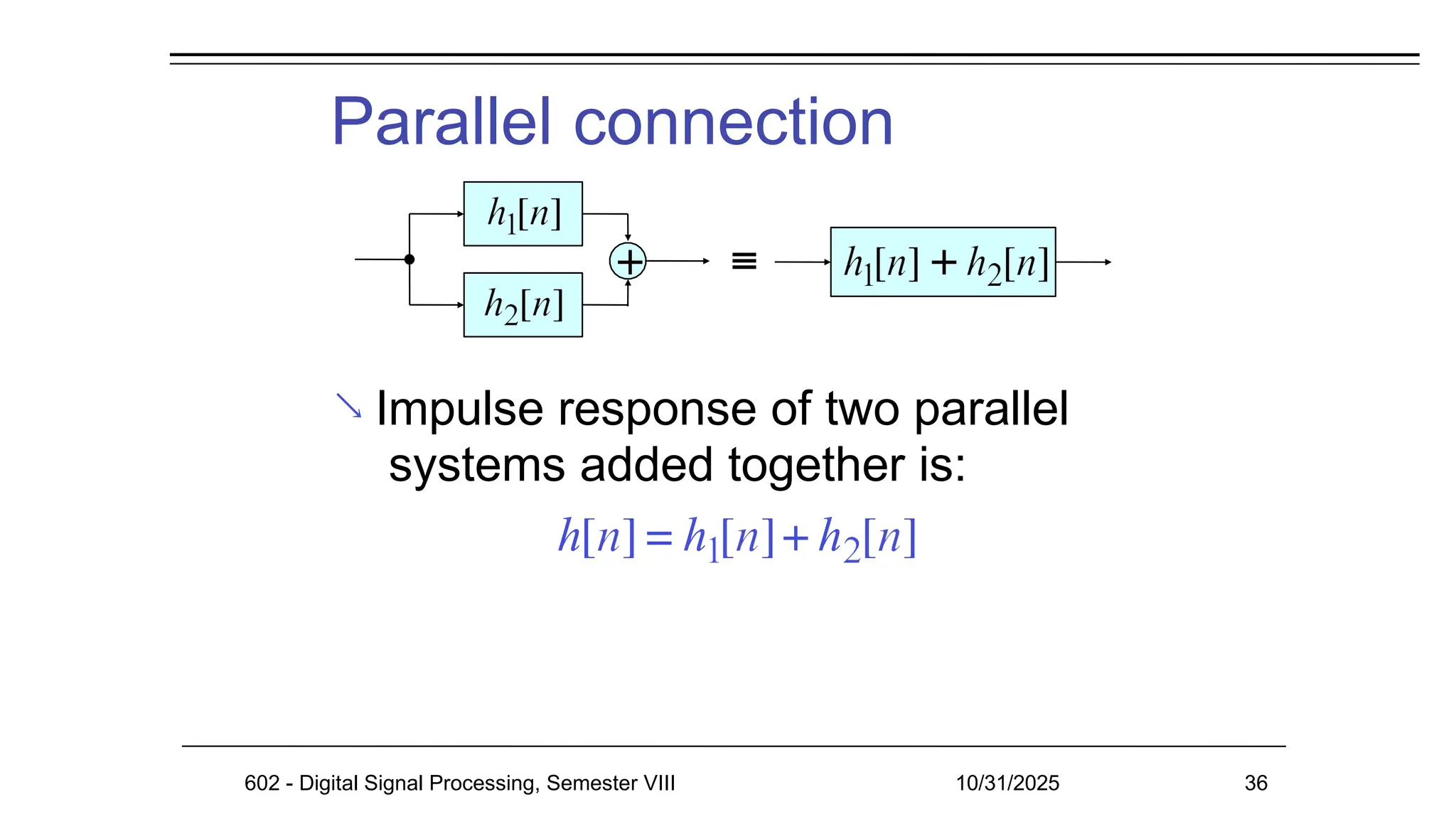 Parallel connection
 Impulse response of two parallel
systems added together is:
602 - Digital Signal Processing, Semester VIII 10/31/2025 36
 