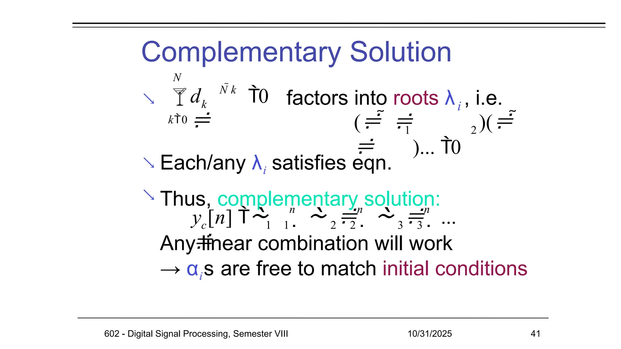 Complementary Solution
602 - Digital Signal Processing, Semester VIII 10/31/2025 41

i
factors into roots λ , i.e.
 Each/any λi satisfies eqn.
Thus, complementary solution:

Any linear combination will work
→ αis are free to match initial conditions
k
d

N k
N

k0
0
1 2
(   )( 
 )... 0
y [n] 

c 1 1 2 2 3 3
n n n
       ...
 