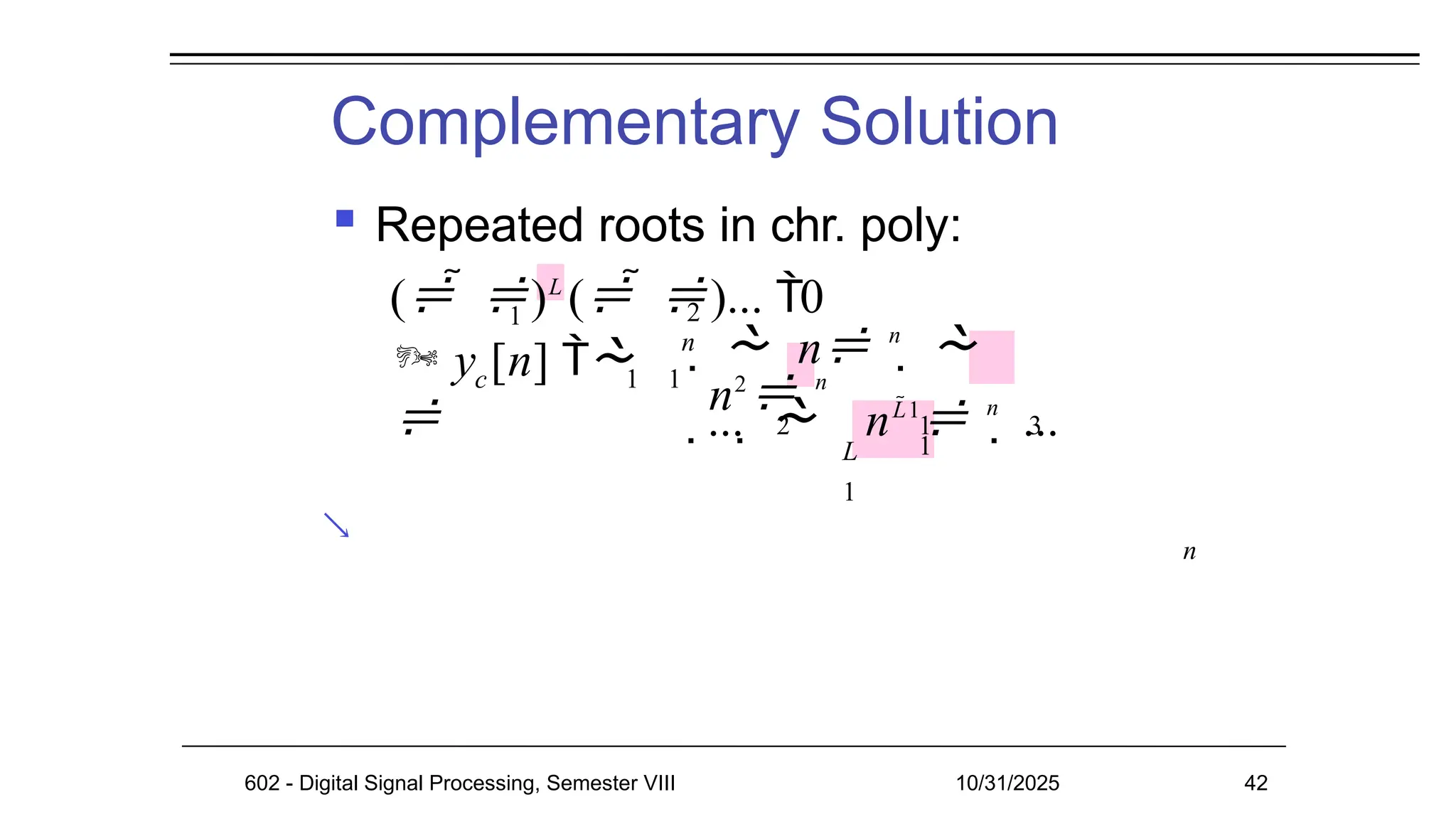 Complementary Solution
 Repeated roots in chr. poly:

n
 y [n] 

c 1 1
  n n
 
n2
 n
2 1 3
1
...   nL1
 n
 ...
L
1
1 2
n
(  )L
(  )... 0
602 - Digital Signal Processing, Semester VIII 10/31/2025 42
 
