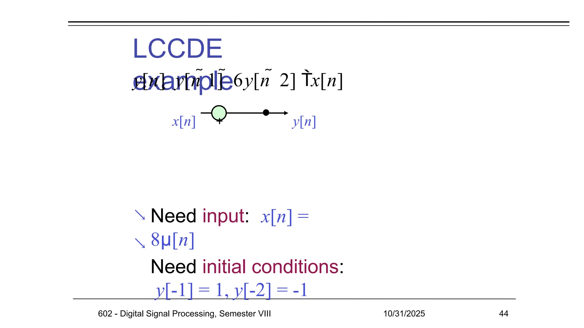 LCCDE
example
 Need input: x[n] =
8μ[n]
Need initial conditions:
y[-1] = 1, y[-2] = -1

y[n]  y[n 1]  6y[n  2] x[n]
x[n] + y[n]
602 - Digital Signal Processing, Semester VIII 10/31/2025 44
 