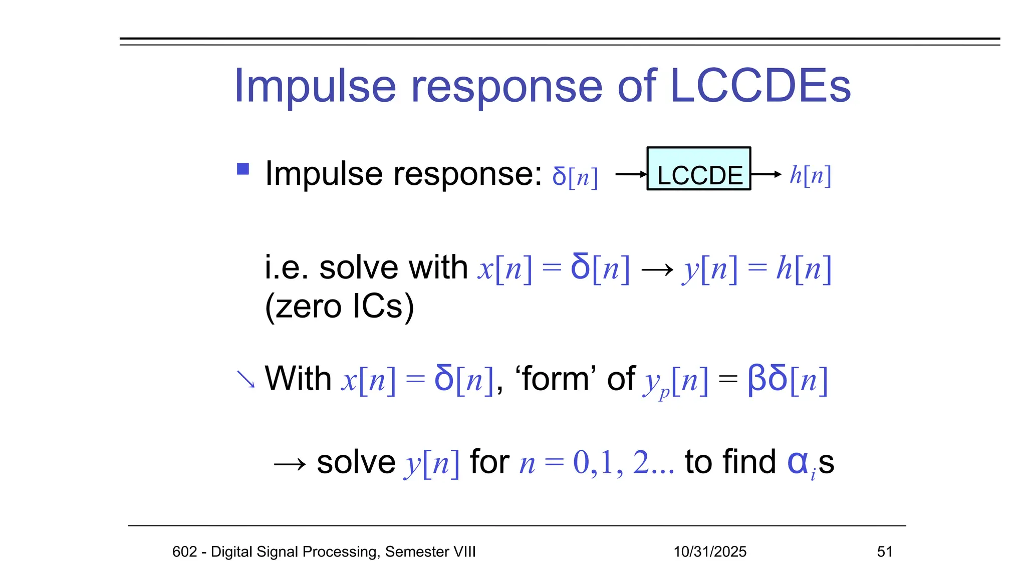 Impulse response of LCCDEs
 Impulse response:
i.e. solve with x[n] = δ[n] → y[n] = h[n]
(zero ICs)
 With x[n] = δ[n], ‘form’ of yp[n] = βδ[n]
→ solve y[n] for n = 0,1, 2... to find αis
δ[n] LCCDE h[n]
602 - Digital Signal Processing, Semester VIII 10/31/2025 51
 