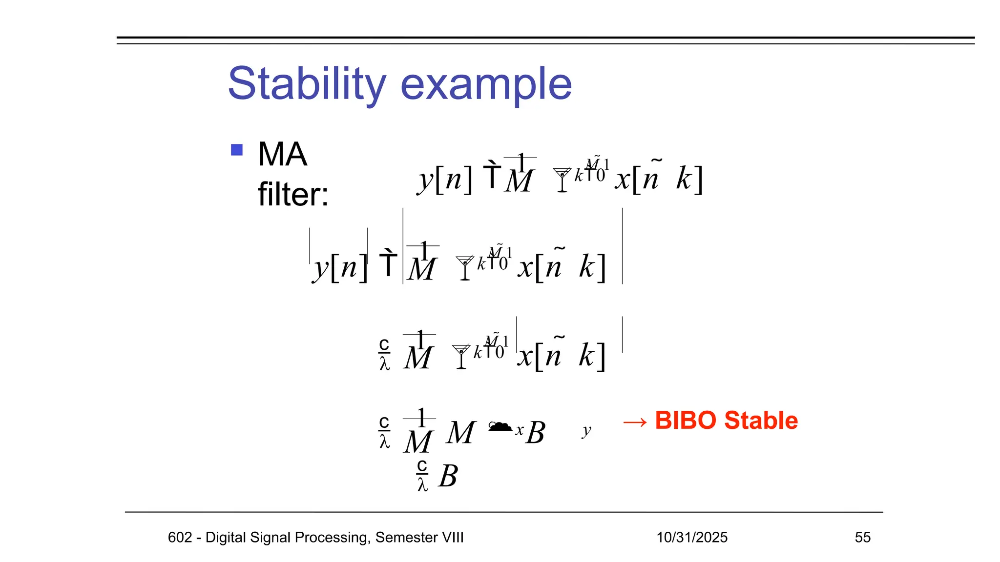 Stability example
 MA
filter:
→ BIBO Stable
M k0
y[n]  1

M 1
x[n  k]
M k0
y[n]  1

M 1
x[n  k]
M k0
 1

M 1
x[n  k]
M
 1
M  B
 B
602 - Digital Signal Processing, Semester VIII 10/31/2025 55
x y
 
