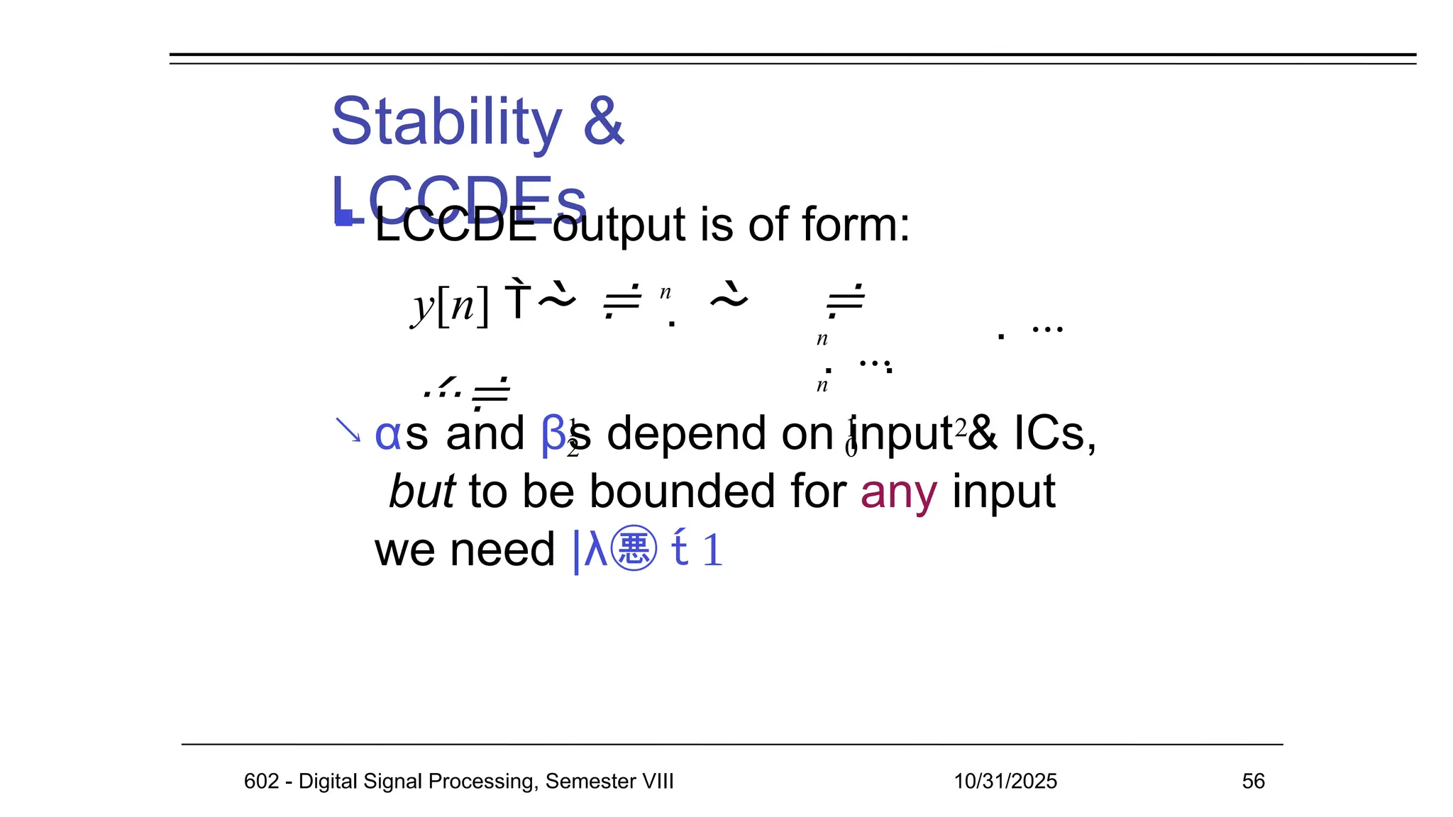 Stability &
LCCDEs
602 - Digital Signal Processing, Semester VIII 10/31/2025 56
 LCCDE output is of form:
y[n]   n
  
n
 ... 
 n
1 1 2
2 0
 αs and βs depend on input & ICs,
but to be bounded for any input
we need |λ  
 ...
 