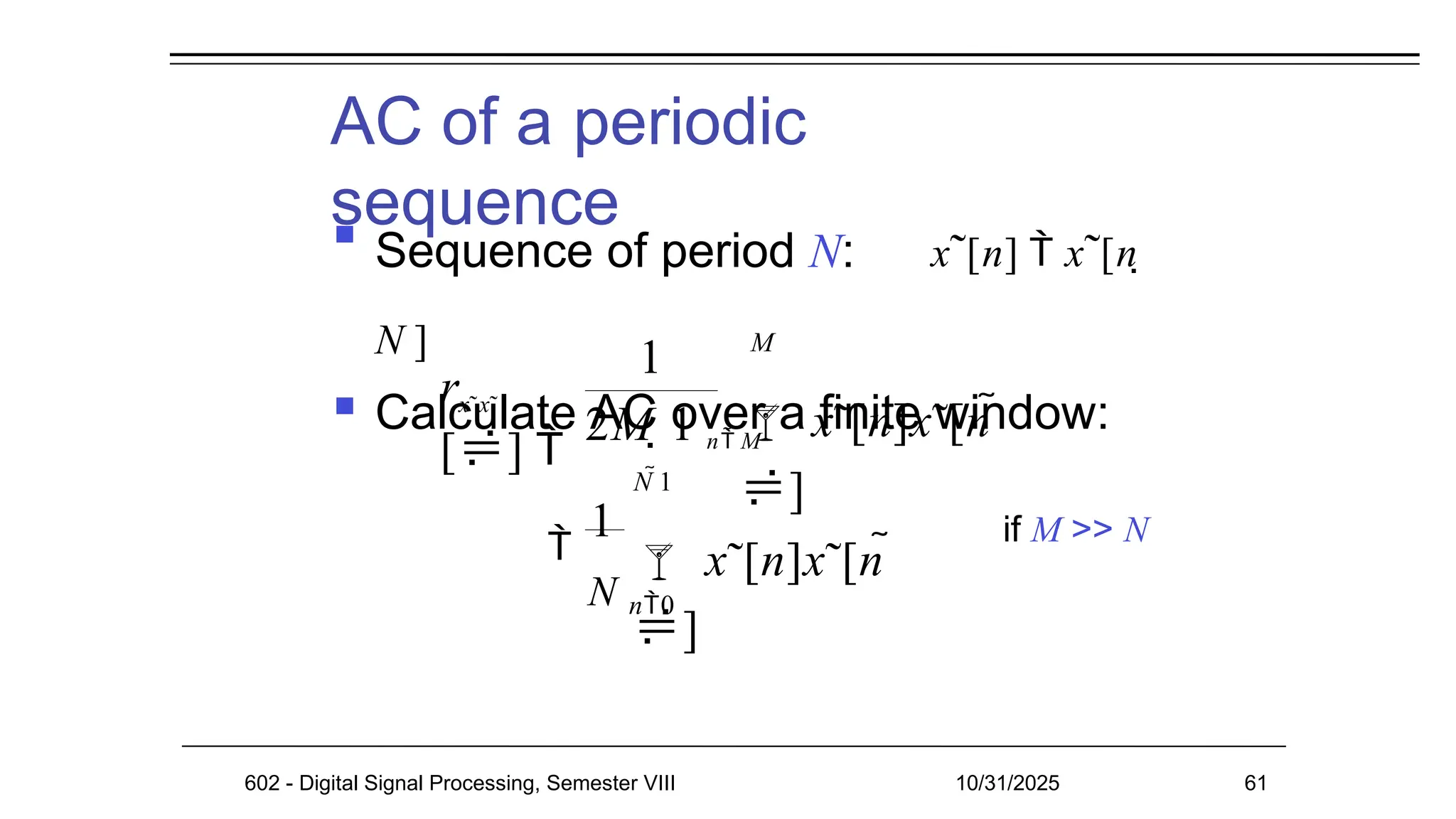 AC of a periodic
sequence

Sequence of period N: x˜[n]  x˜[n 
N ]
 Calculate AC over a finite window:
if M >> N
rx˜x˜
[] 
1
2M 1 n M
M
 x˜[n]x˜[n 
]

1
N n0
N 1
602 - Digital Signal Processing, Semester VIII 10/31/2025 61
 x˜[n]x˜[n 
]
 