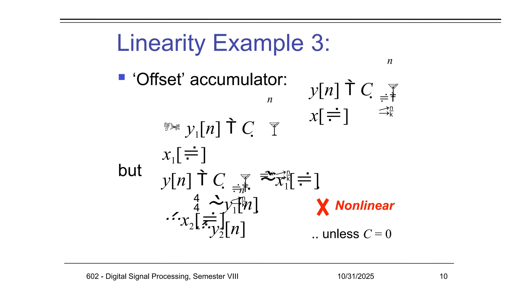 Linearity Example 3:
 ‘Offset’ accumulator:
but
Nonlinear
602 - Digital Signal Processing, Semester VIII 10/31/2025 10
.. unless C = 0


n
y[n]  C  
x[]
n
 y1[n]  C  
x1[]

n
y[n]  C  x1[] 
x2[]


 y1[n] 
y2[n]
 
