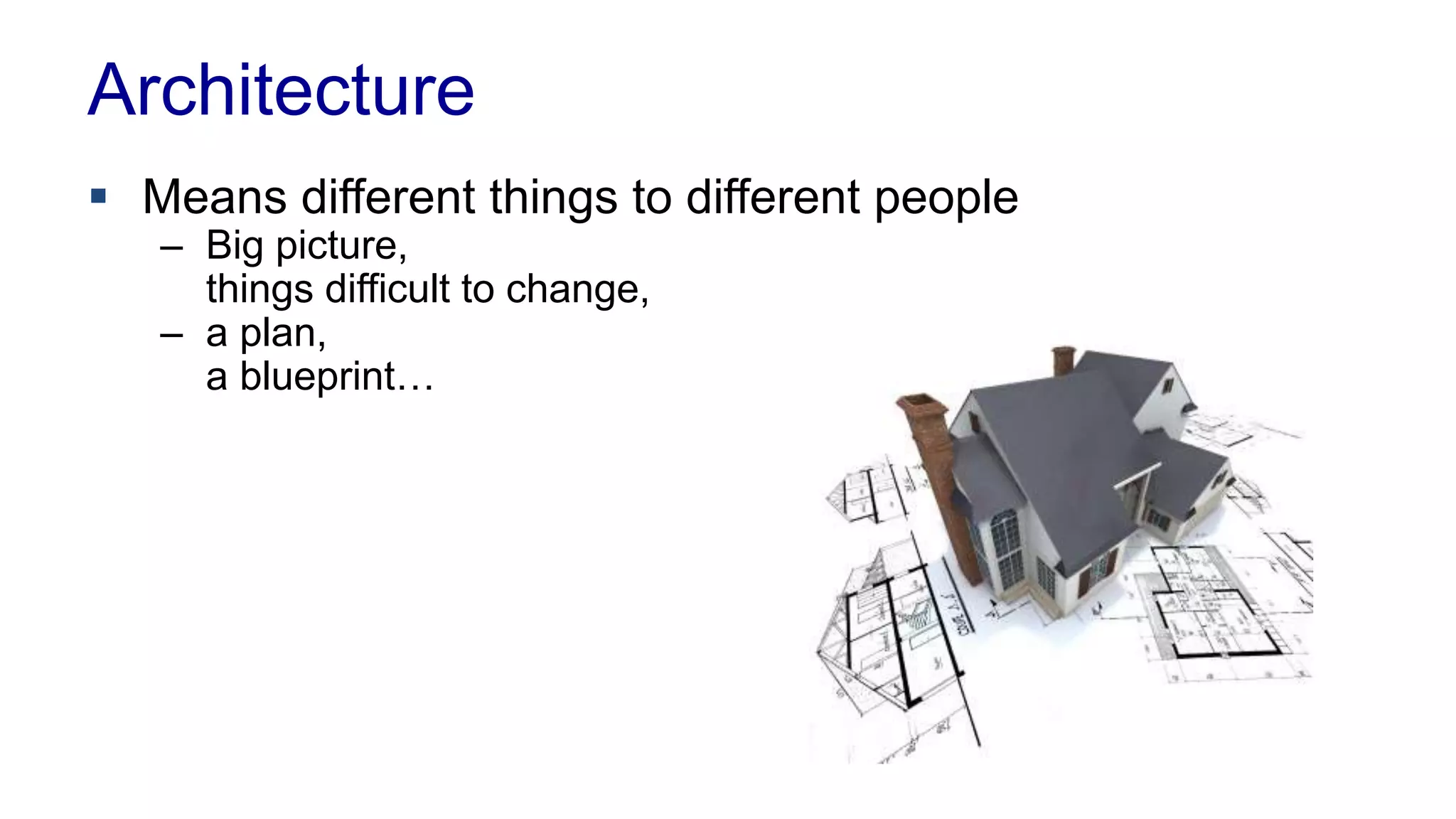 Architecture 
 Means different things to different people 
– Big picture, 
things difficult to change, 
– a plan, 
a blueprint… 
 
