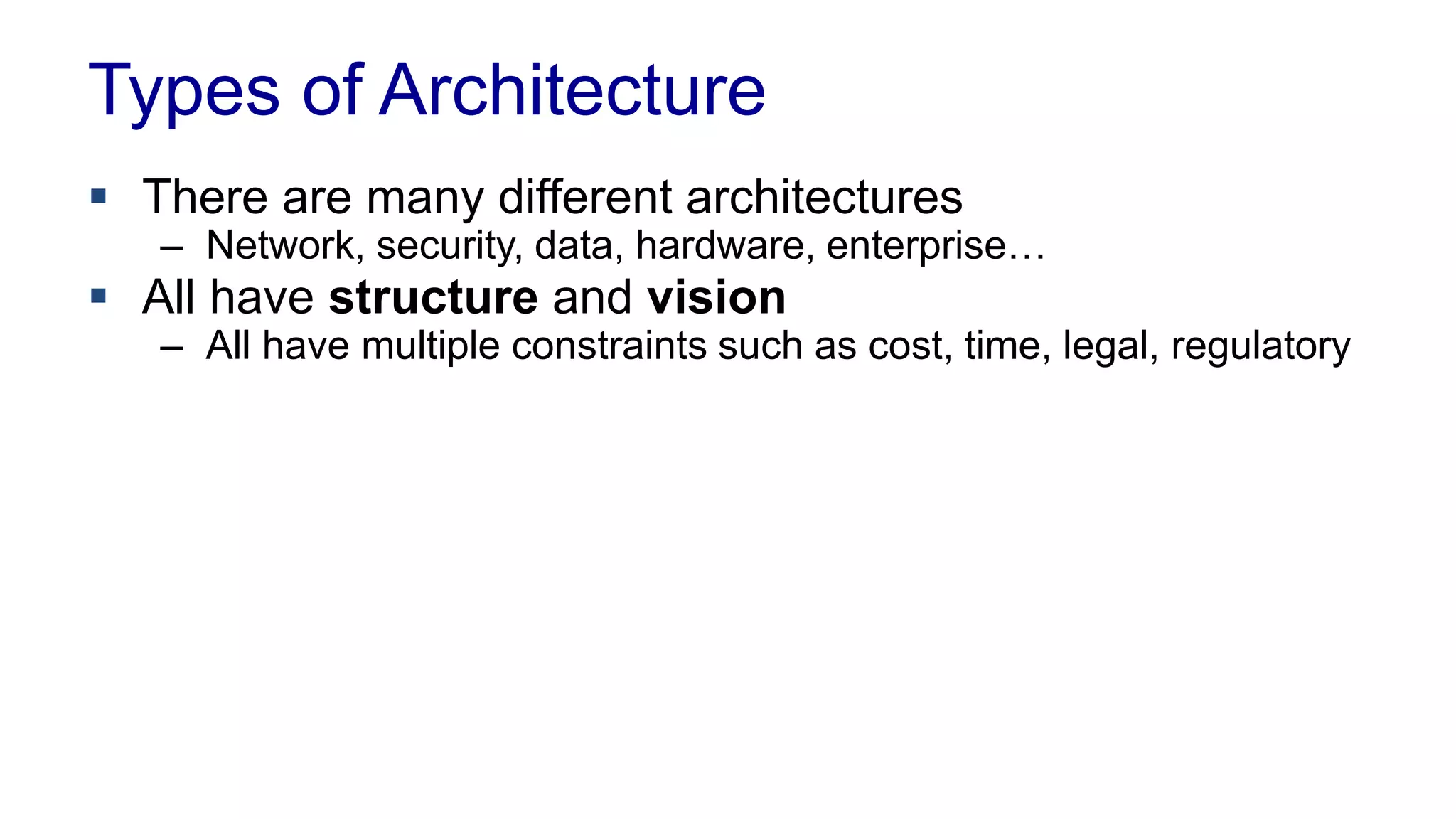 Types of Architecture 
 There are many different architectures 
– Network, security, data, hardware, enterprise… 
 All have structure and vision 
– All have multiple constraints such as cost, time, legal, regulatory 
 