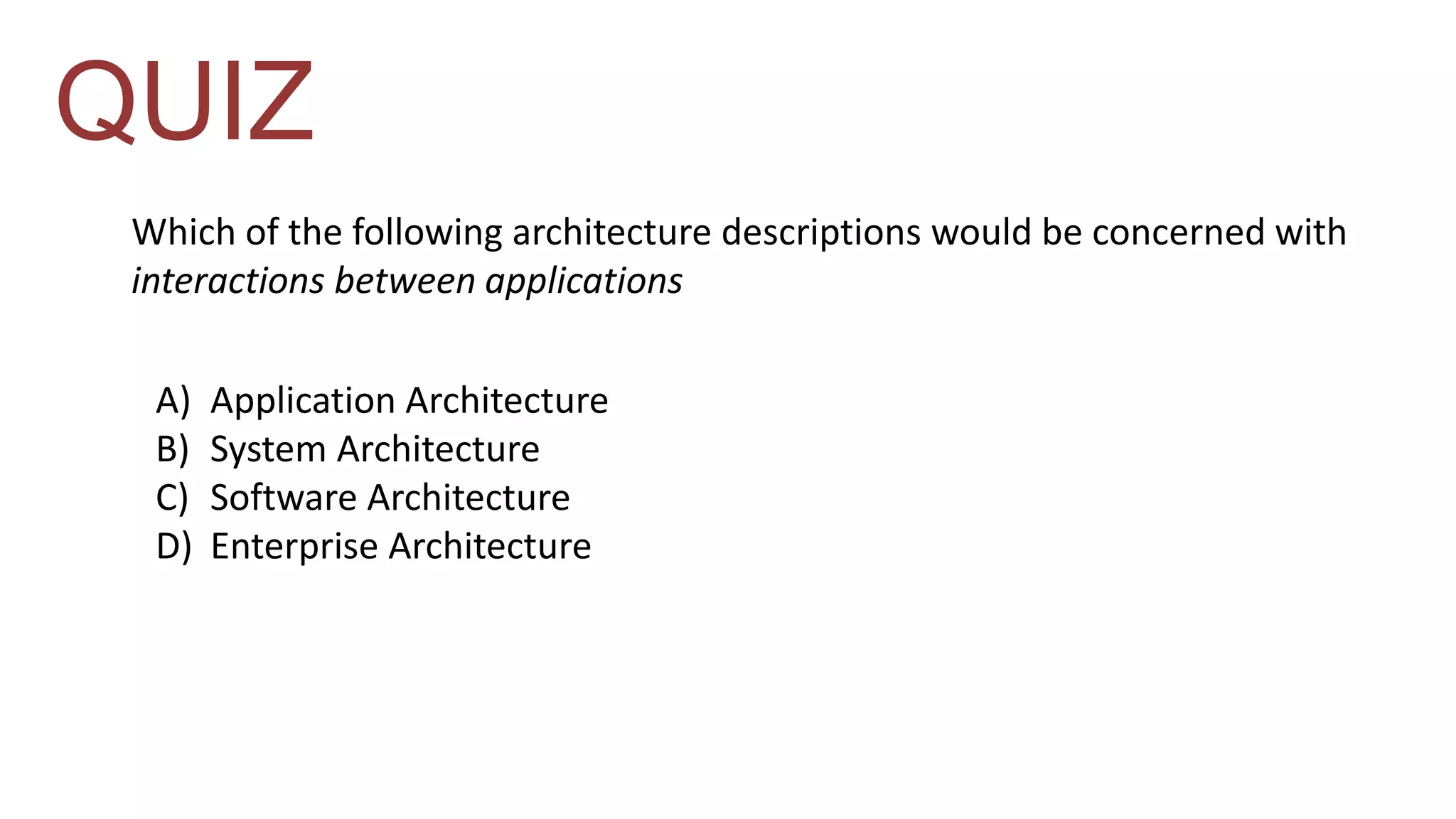 QUIZ 
Which of the following architecture descriptions would be concerned with 
interactions between applications 
A) Application Architecture 
B) System Architecture 
C) Software Architecture 
D) Enterprise Architecture 
 