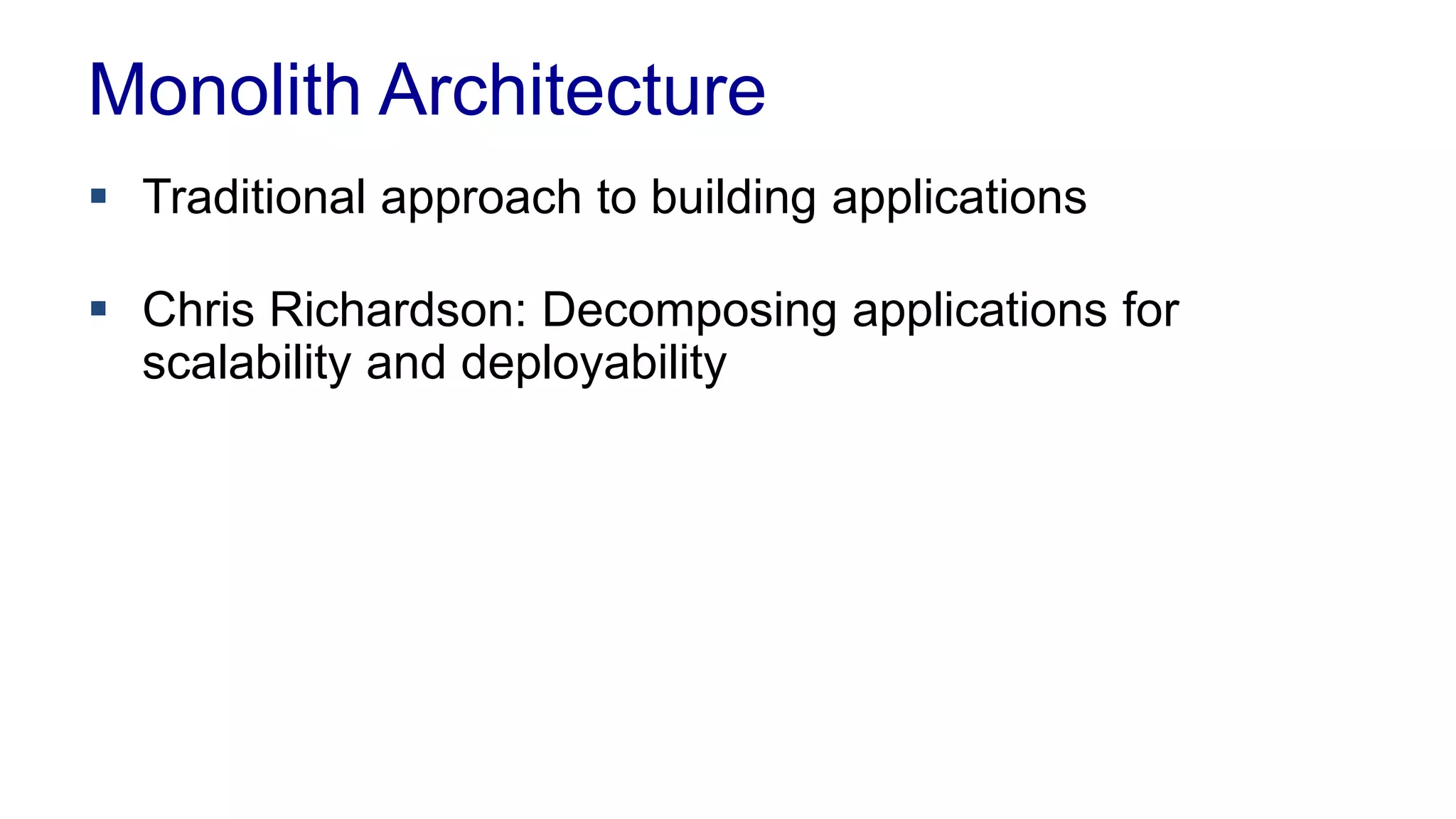 Monolith Architecture 
 Traditional approach to building applications 
 Chris Richardson: Decomposing applications for 
scalability and deployability 
 