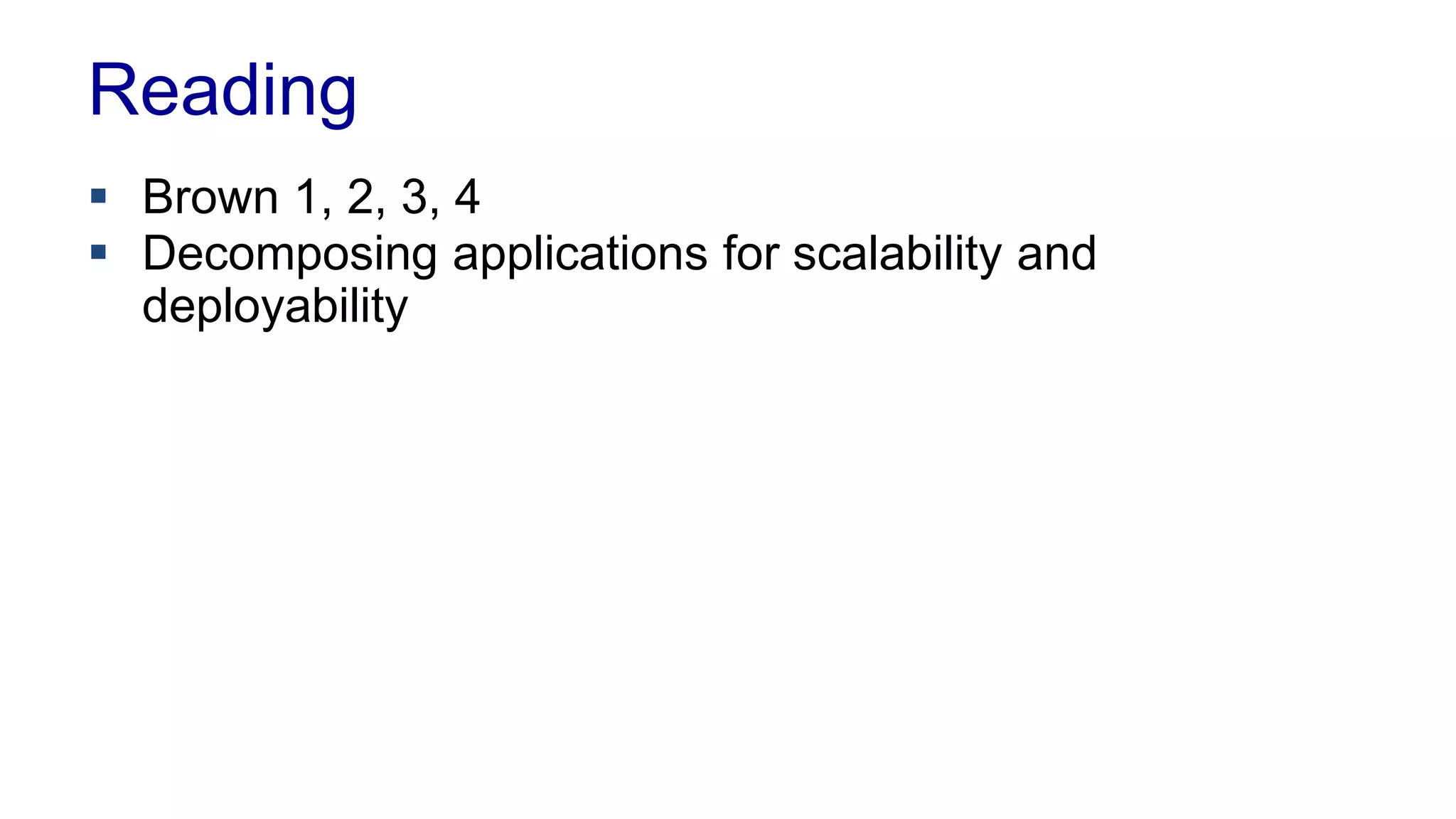 Reading 
 Brown 1, 2, 3 og 4 
 Pattern: Monolithic Architecture 
 Decomposing applications for scalability and 
deployability 
 The Scale Cube 
 