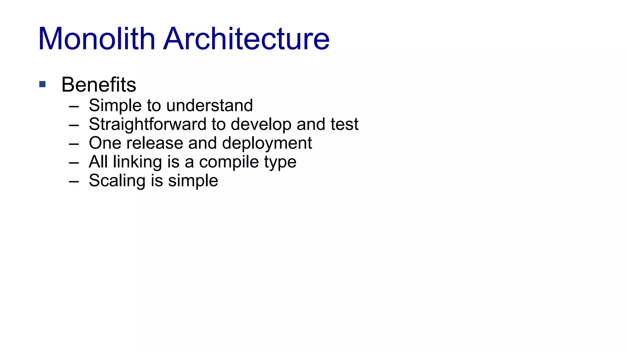 Monolith Architecture 
 Benefits 
– Simple to understand 
– Straightforward to develop and test 
– One release and deployment 
– All linking is a compile type 
– Scaling is simple 
 