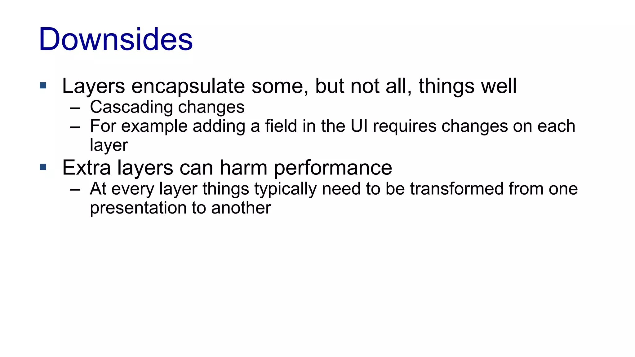 Benefits of Layering 
 You can understand a single layer as a coherent whole 
without knowing much about other layers 
 You can substitute layers with alternative 
implementation of the same basic service 
 You minimize dependencies between layers 
 Layers make good places for standardization 
 Once you have a layer built, you can use it for many 
higher-level services 
 